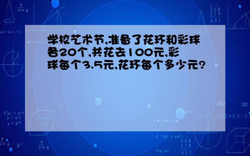 学校艺术节,准备了花环和彩球各20个,共花去100元,彩球每个3.5元,花环每个多少元?