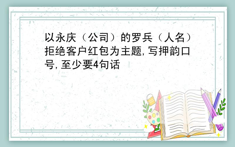 以永庆（公司）的罗兵（人名）拒绝客户红包为主题,写押韵口号,至少要4句话