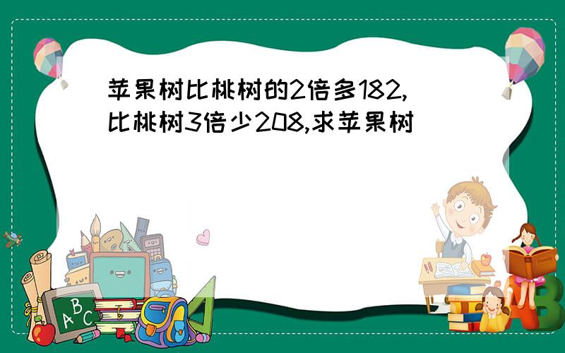 苹果树比桃树的2倍多182,比桃树3倍少208,求苹果树