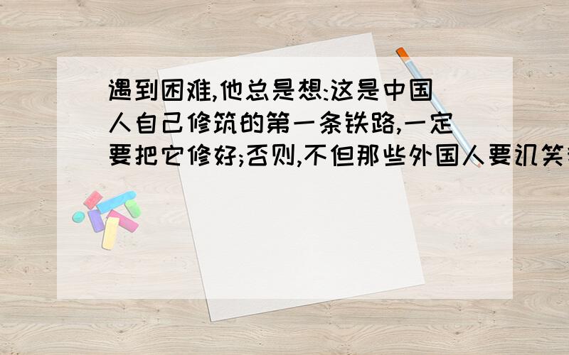 遇到困难,他总是想:这是中国人自己修筑的第一条铁路,一定要把它修好;否则,不但那些外国人要讥笑我们而且会使中国的工程师失掉信心.这句话是对人物-----的描写,从中我们可以感受到詹天