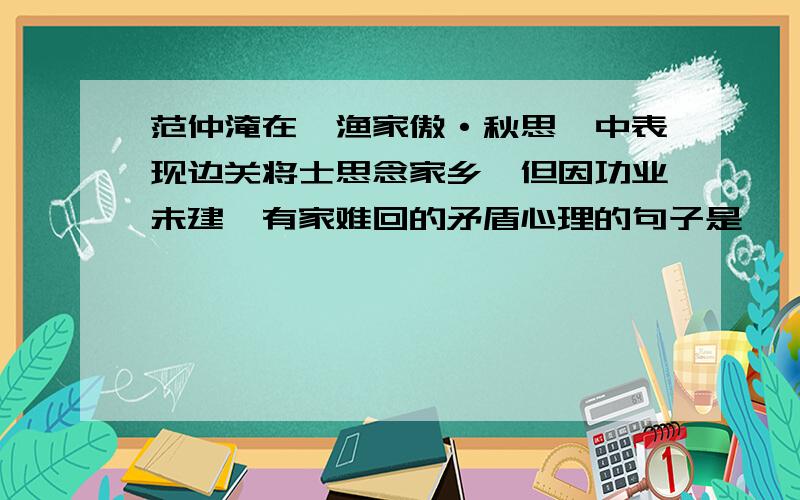 范仲淹在《渔家傲·秋思》中表现边关将士思念家乡,但因功业未建,有家难回的矛盾心理的句子是