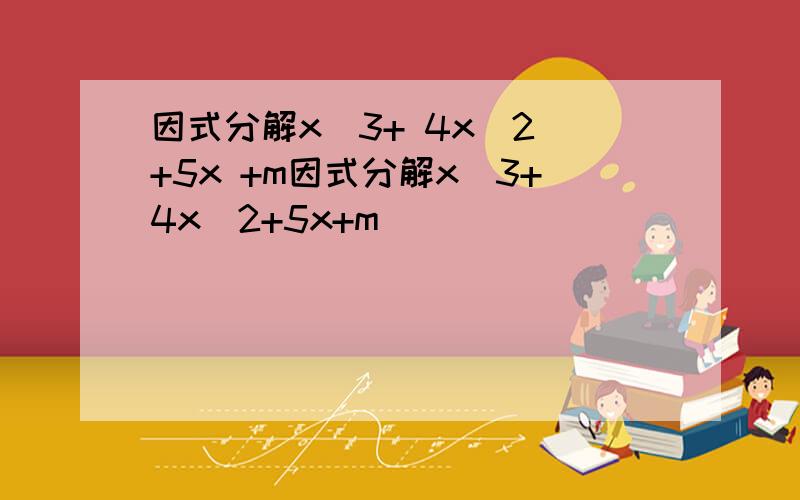 因式分解x^3+ 4x^2 +5x +m因式分解x^3+4x^2+5x+m