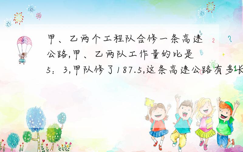 甲、乙两个工程队合修一条高速公路,甲、乙两队工作量的比是5：3,甲队修了187.5,这条高速公路有多长?