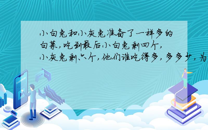 小白兔和小灰兔准备了一样多的白菜,吃到最后小白兔剩四个,小灰兔剩六个,他们谁吃得多,多多少,为什么