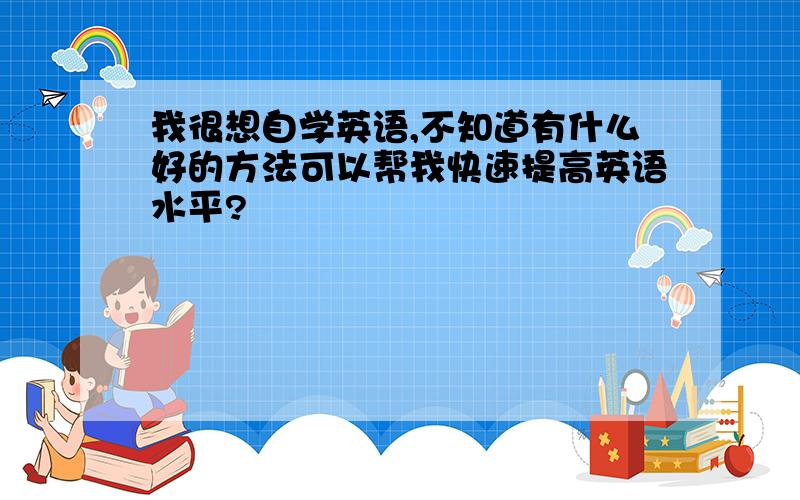 我很想自学英语,不知道有什么好的方法可以帮我快速提高英语水平?