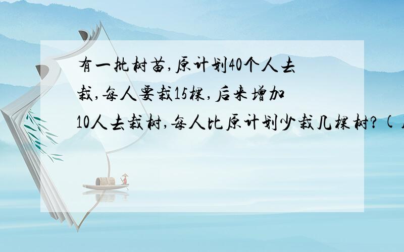 有一批树苗,原计划40个人去栽,每人要栽15棵,后来增加10人去栽树,每人比原计划少栽几棵树?(用方程解)