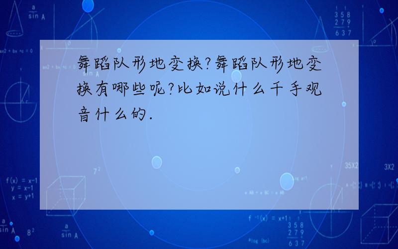 舞蹈队形地变换?舞蹈队形地变换有哪些呢?比如说什么千手观音什么的.