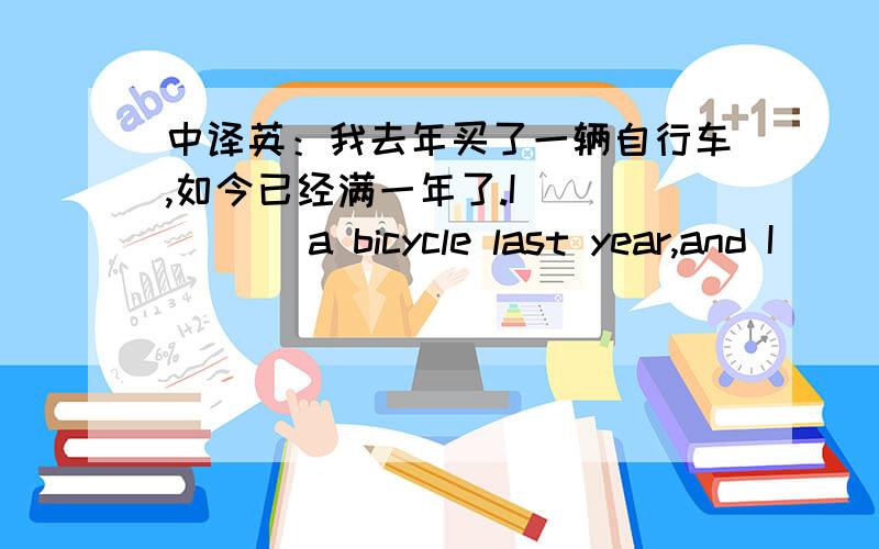 中译英：我去年买了一辆自行车,如今已经满一年了.I _____ a bicycle last year,and I _____ _____ it for one year by now