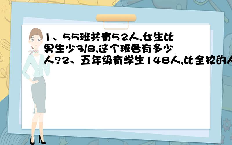 1、55班共有52人,女生比男生少3/8,这个班各有多少人?2、五年级有学生148人,比全校的人数少12人,全校多少人?3、一段路,甲需要用10分钟走完,乙需要用15分钟走完,甲的速度比乙的速度快多少?4、