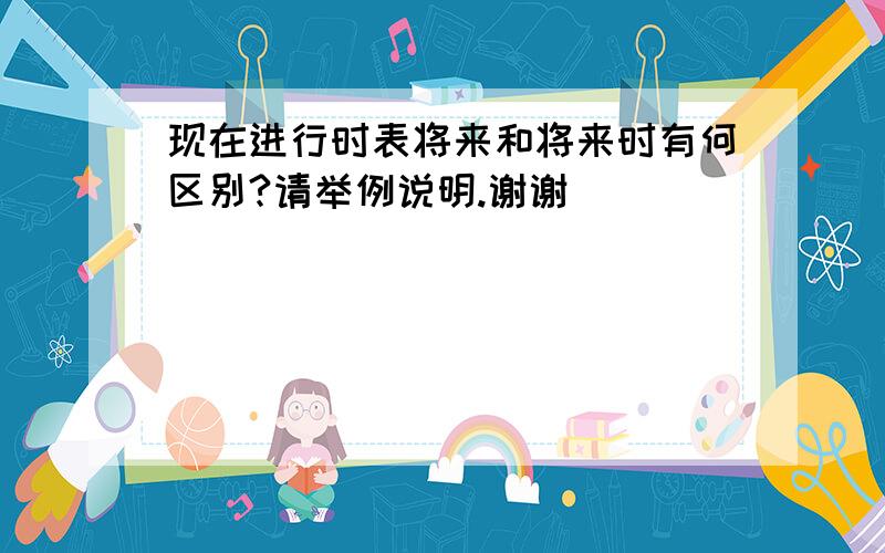 现在进行时表将来和将来时有何区别?请举例说明.谢谢