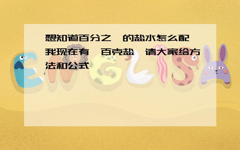 想知道百分之一的盐水怎么配,我现在有一百克盐,请大家给方法和公式,