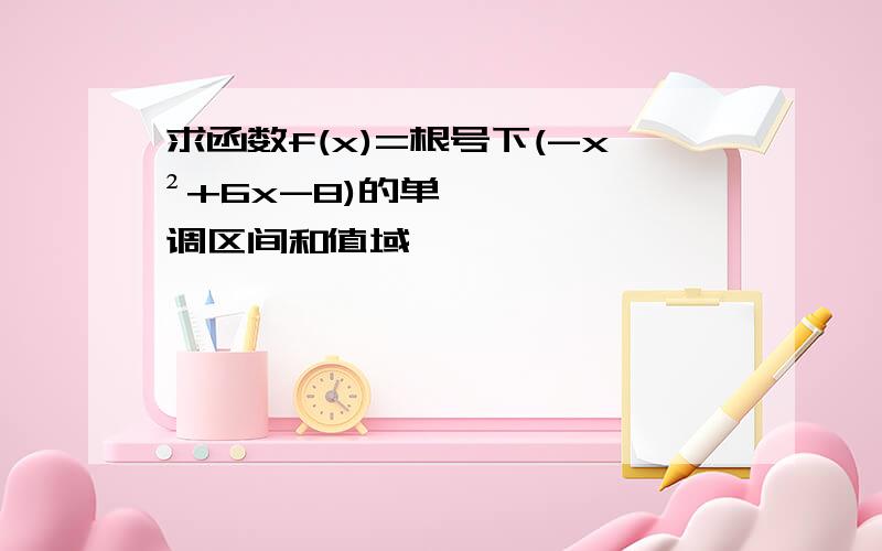 求函数f(x)=根号下(-x²+6x-8)的单调区间和值域