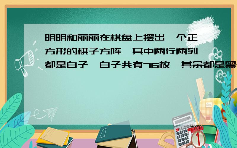 明明和丽丽在棋盘上摆出一个正方形的棋子方阵,其中两行两列都是白子,白子共有76枚,其余都是黑子,这个方阵共有多少枚棋子?