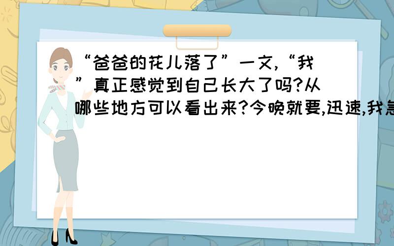 “爸爸的花儿落了”一文,“我”真正感觉到自己长大了吗?从哪些地方可以看出来?今晚就要,迅速,我急