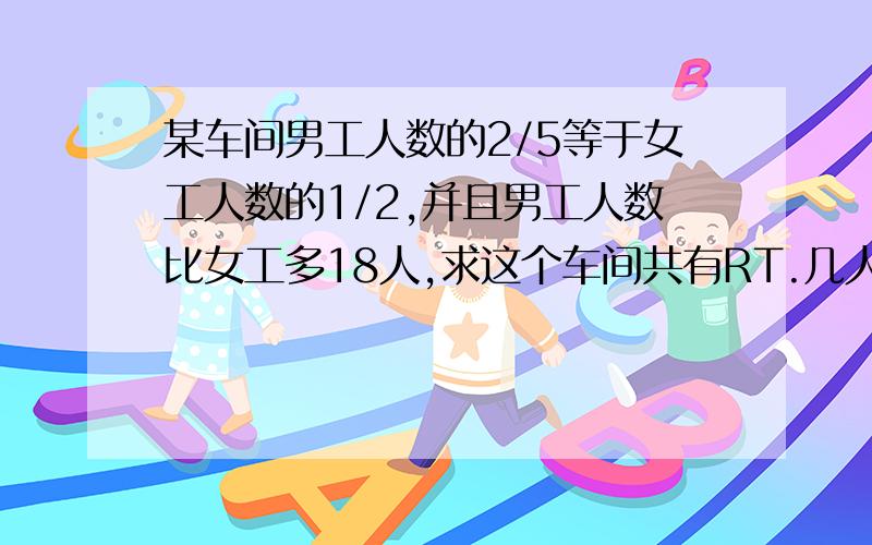 某车间男工人数的2/5等于女工人数的1/2,并且男工人数比女工多18人,求这个车间共有RT.几人？