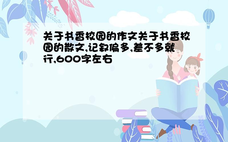 关于书香校园的作文关于书香校园的散文,记叙偏多,差不多就行,600字左右