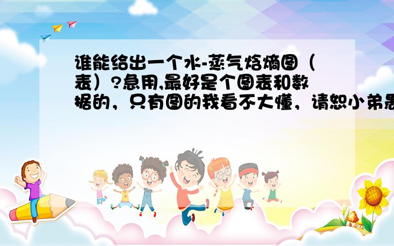 谁能给出一个水-蒸气焓熵图（表）?急用,最好是个图表和数据的，只有图的我看不大懂，请恕小弟愚笨！