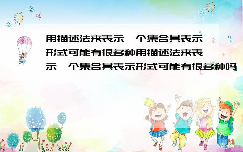 用描述法来表示一个集合其表示形式可能有很多种用描述法来表示一个集合其表示形式可能有很多种吗