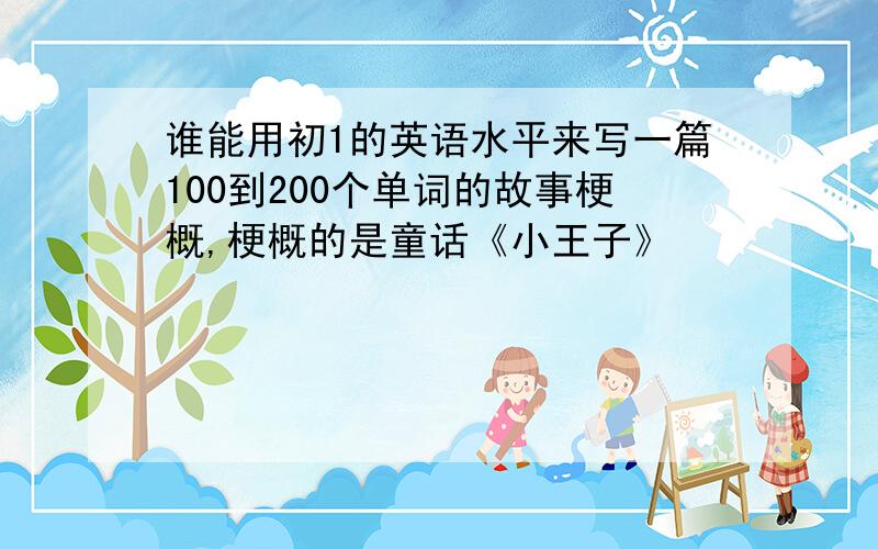 谁能用初1的英语水平来写一篇100到200个单词的故事梗概,梗概的是童话《小王子》