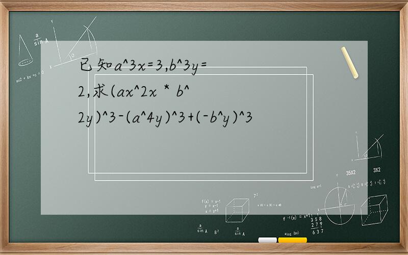 已知a^3x=3,b^3y=2,求(ax^2x * b^2y)^3-(a^4y)^3+(-b^y)^3