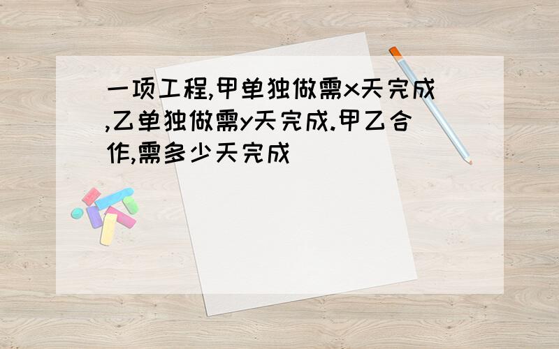 一项工程,甲单独做需x天完成,乙单独做需y天完成.甲乙合作,需多少天完成