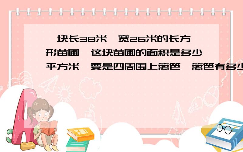 一块长38米,宽26米的长方形苗圃,这块苗圃的面积是多少平方米,要是四周围上篱笆,篱笆有多少米?