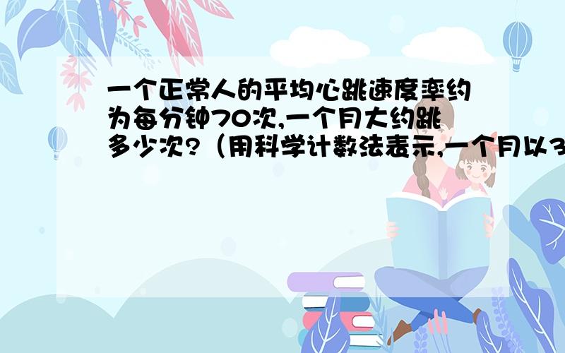 一个正常人的平均心跳速度率约为每分钟70次,一个月大约跳多少次?（用科学计数法表示,一个月以30天计算）提醒下：用科学计数法表示,一个月以30天计算