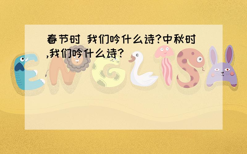 春节时 我们吟什么诗?中秋时,我们吟什么诗?