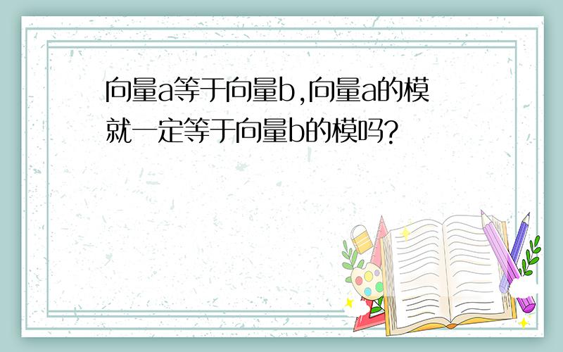 向量a等于向量b,向量a的模就一定等于向量b的模吗?