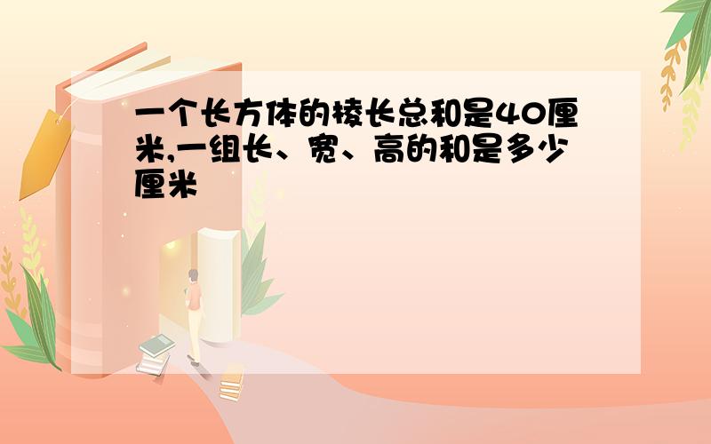 一个长方体的棱长总和是40厘米,一组长、宽、高的和是多少厘米