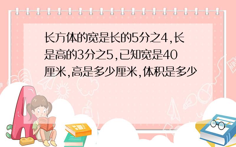 长方体的宽是长的5分之4,长是高的3分之5,已知宽是40厘米,高是多少厘米,体积是多少