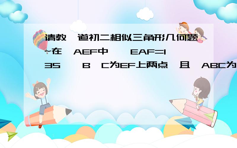 请教一道初二相似三角形几何题~在△AEF中,∠EAF=135°,B、C为EF上两点,且△ABC为等腰直角三角形,∠CAB=90°,用三角形相似的关系说明BC²=2BE•CF图可能有略缩 请见谅~