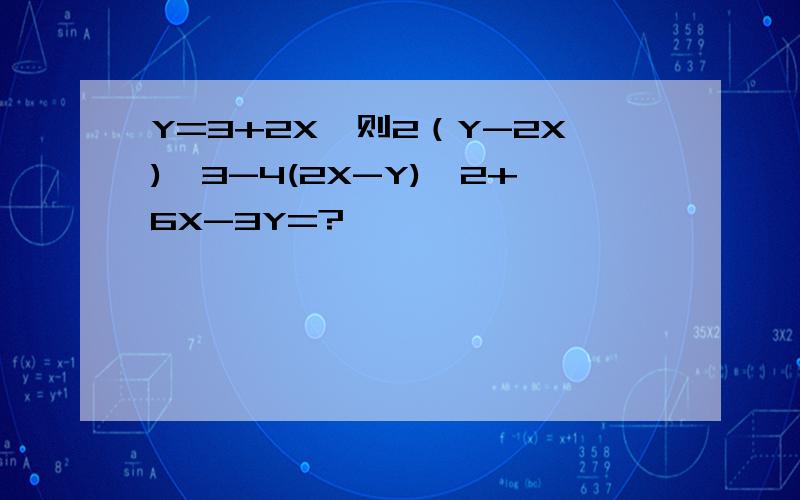 Y=3+2X,则2（Y-2X)^3-4(2X-Y)^2+6X-3Y=?