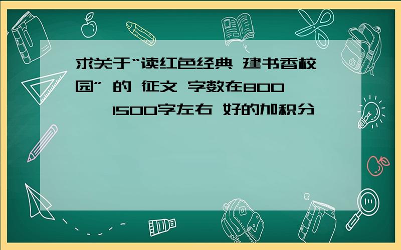 求关于“读红色经典 建书香校园” 的 征文 字数在800——1500字左右 好的加积分