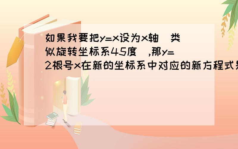 如果我要把y=x设为x轴（类似旋转坐标系45度）,那y=2根号x在新的坐标系中对应的新方程式是什么?如何转换?