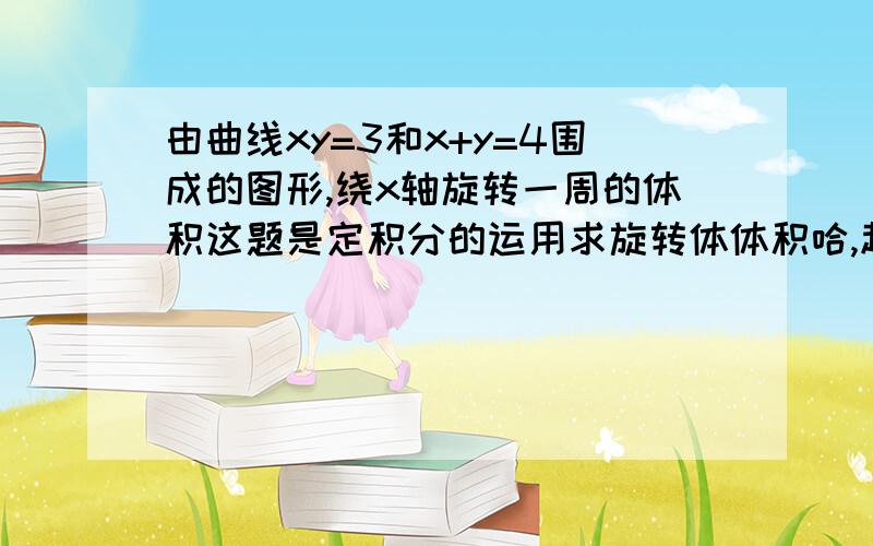 由曲线xy=3和x+y=4围成的图形,绕x轴旋转一周的体积这题是定积分的运用求旋转体体积哈,越细越好,