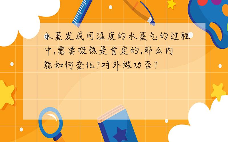 水蒸发成同温度的水蒸气的过程中,需要吸热是肯定的,那么内能如何变化?对外做功否?