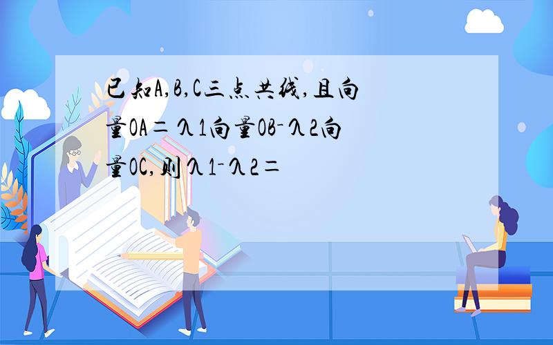 已知A,B,C三点共线,且向量OA＝λ1向量OB－λ2向量OC,则λ1－λ2＝