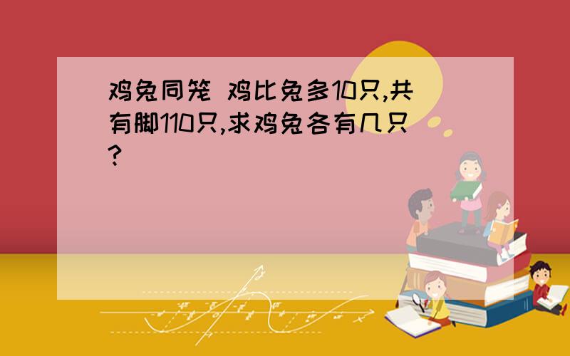 鸡兔同笼 鸡比兔多10只,共有脚110只,求鸡兔各有几只?