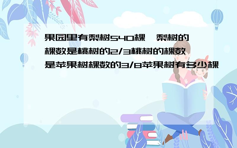 果园里有梨树540棵,梨树的棵数是桃树的2/3桃树的棵数是苹果树棵数的3/8苹果树有多少棵