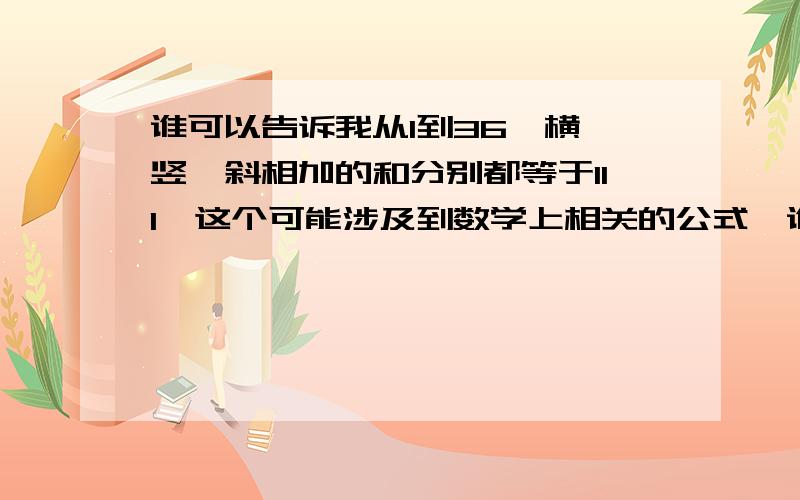 谁可以告诉我从1到36,横,竖,斜相加的和分别都等于111,这个可能涉及到数学上相关的公式,谁可以帮助我啊,