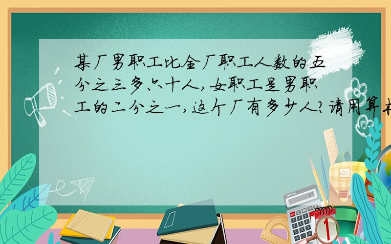 某厂男职工比全厂职工人数的五分之三多六十人,女职工是男职工的二分之一,这个厂有多少人?请用算术法解决   不要方程!