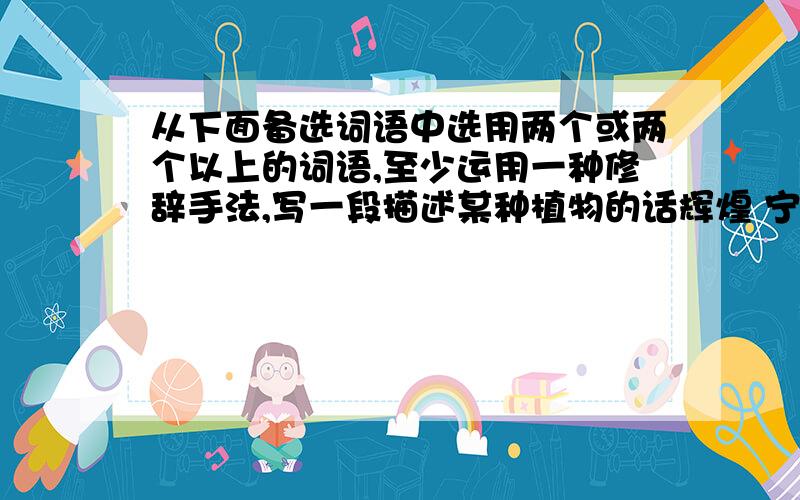 从下面备选词语中选用两个或两个以上的词语,至少运用一种修辞手法,写一段描述某种植物的话辉煌 宁静 生机勃勃 浮想联翩 驻足观赏 风吹雨打 落红点点