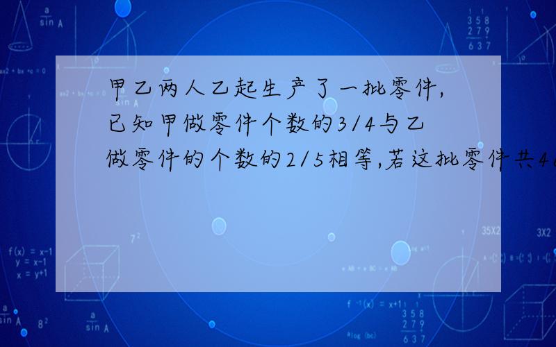 甲乙两人乙起生产了一批零件,已知甲做零件个数的3/4与乙做零件的个数的2/5相等,若这批零件共460个,甲加是问甲加工了多少个零件?