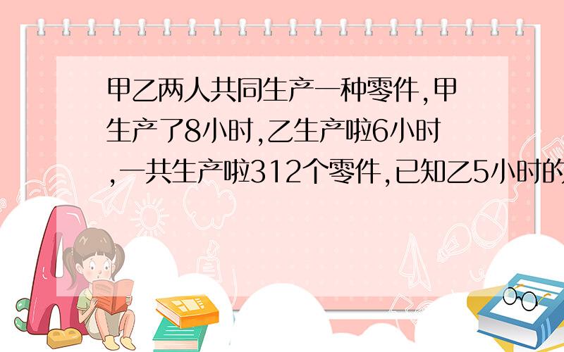 甲乙两人共同生产一种零件,甲生产了8小时,乙生产啦6小时,一共生产啦312个零件,已知乙5小时的工作量等于甲2小时的工作量,甲,乙各生产了多少个零件!