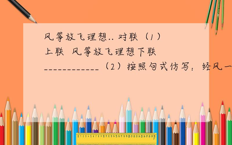 风筝放飞理想.. 对联（1）上联  风筝放飞理想下联  ____________（2）按照句式仿写：经风一吹,发出“嗡嗡”的声响,仿佛是风筝的歌唱,在蓝天下播扬,给开阔的天地增添了无尽的韵味,给驰荡的