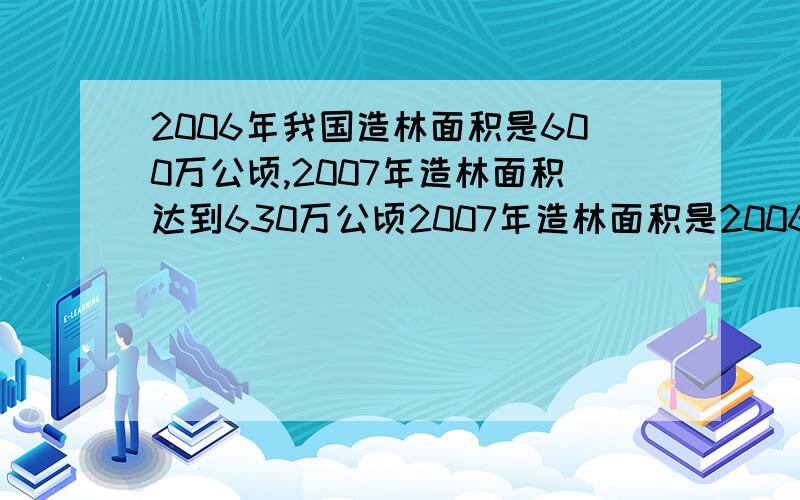 2006年我国造林面积是600万公顷,2007年造林面积达到630万公顷2007年造林面积是2006年的百分之几?要列式