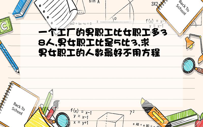 一个工厂的男职工比女职工多38人,男女职工比是5比3,求男女职工的人数最好不用方程