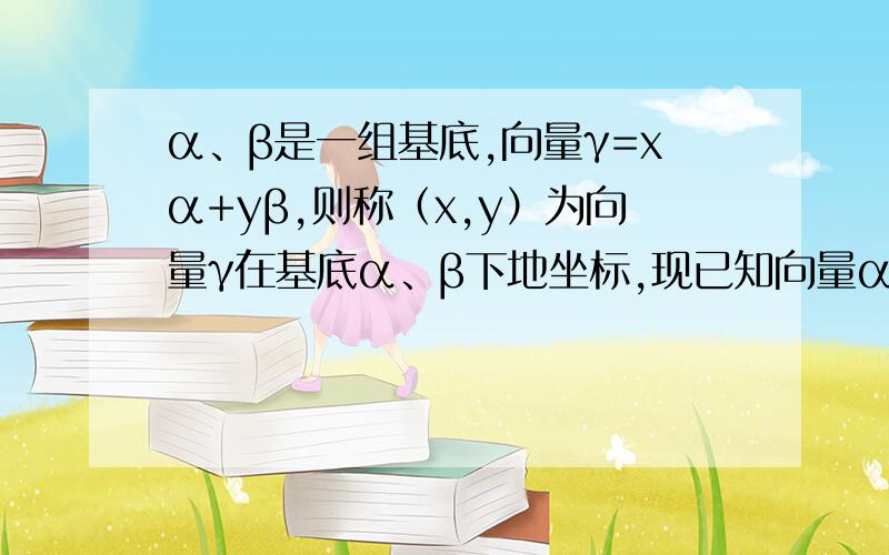 α、β是一组基底,向量γ=xα+yβ,则称（x,y）为向量γ在基底α、β下地坐标,现已知向量α在基底p=(1,-1),q=(2,1)下地坐标为（-2,2）,则α在另一组基底m=(-1,1),n=(1,2)下地坐标为