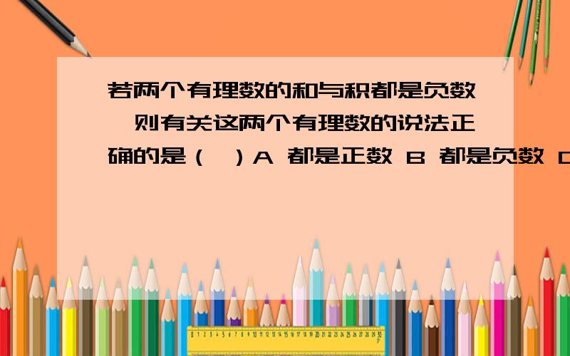 若两个有理数的和与积都是负数,则有关这两个有理数的说法正确的是（ ）A 都是正数 B 都是负数 C 一正一负,且正数的绝对值较小 D一正一负,且正数的绝对值较大